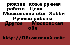 рюкзак, кожа ручная работа › Цена ­ 3 000 - Московская обл. Хобби. Ручные работы » Другое   . Московская обл.